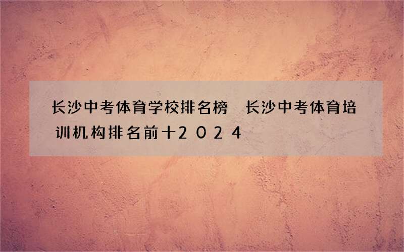 长沙中考体育学校排名榜 长沙中考体育培训机构排名前十2024